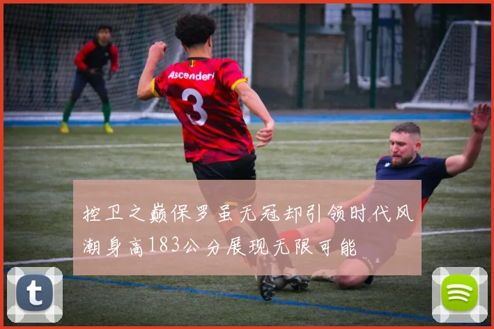 控卫之巅保罗虽无冠却引领时代风潮身高183公分展现无限可能