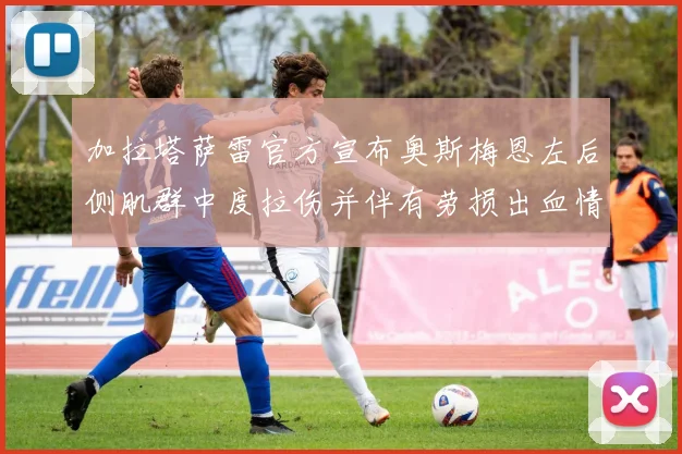 加拉塔萨雷官方宣布奥斯梅恩左后侧肌群中度拉伤并伴有劳损出血情况