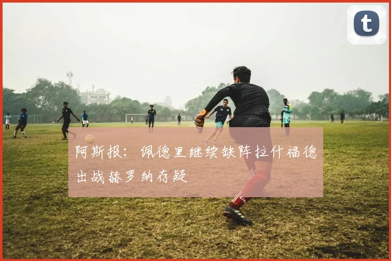 阿斯报：佩德里继续缺阵拉什福德出战赫罗纳存疑