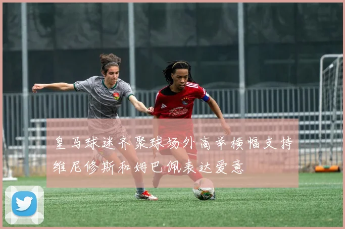 皇马球迷齐聚球场外高举横幅支持维尼修斯和姆巴佩表达爱意