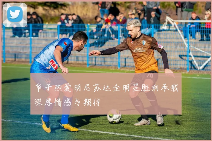华子热爱明尼苏达全明星胜利承载深厚情感与期待