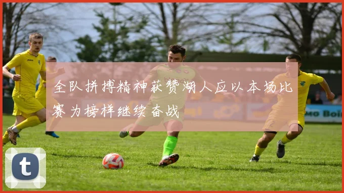 全队拼搏精神获赞湖人应以本场比赛为榜样继续奋战