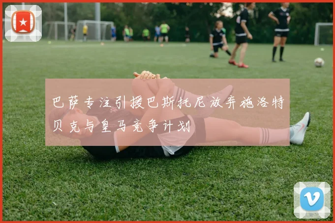 巴萨专注引援巴斯托尼放弃施洛特贝克与皇马竞争计划