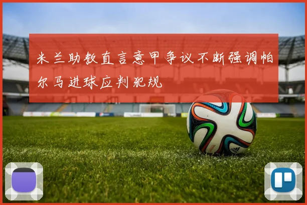 米兰助教直言意甲争议不断强调帕尔马进球应判犯规