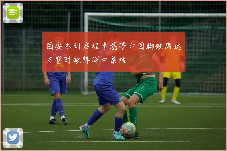 国安冬训启程李磊等六国脚缺席达万暂时缺阵海口集结