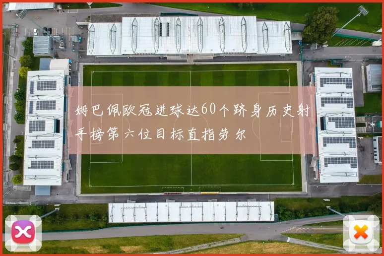 姆巴佩欧冠进球达60个跻身历史射手榜第六位目标直指劳尔