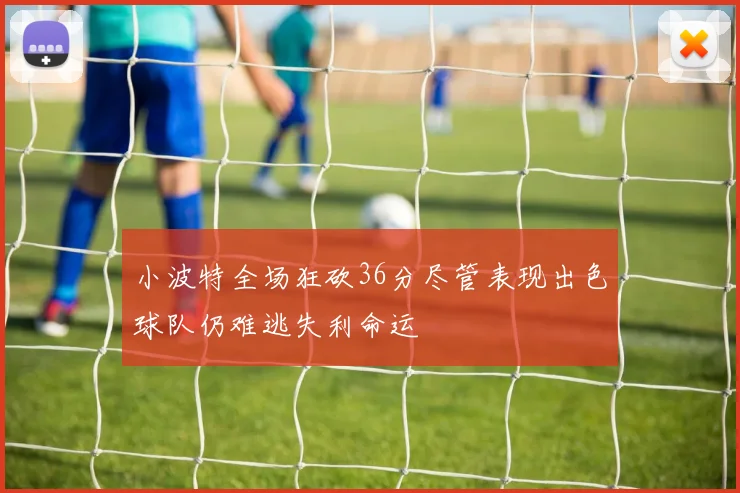 小波特全场狂砍36分尽管表现出色球队仍难逃失利命运
