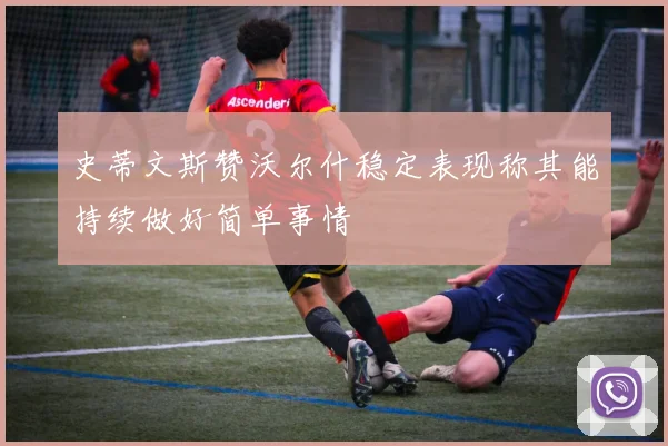 史蒂文斯赞沃尔什稳定表现称其能持续做好简单事情