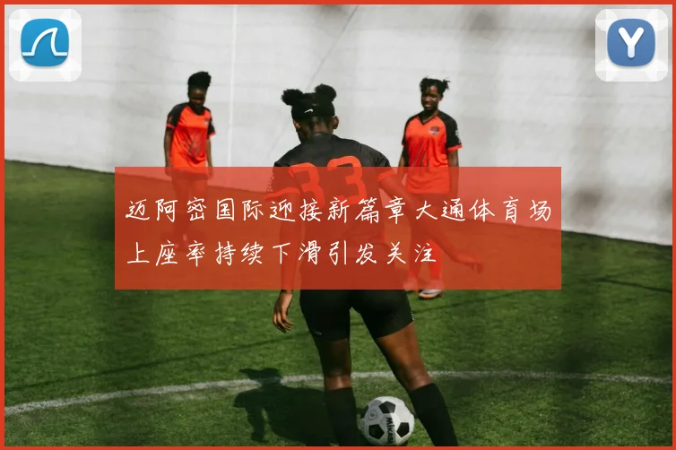 迈阿密国际迎接新篇章大通体育场上座率持续下滑引发关注