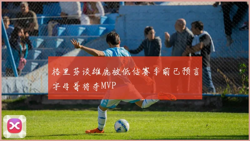 格里芬谈雄鹿被低估赛季前已预言字母哥将夺MVP