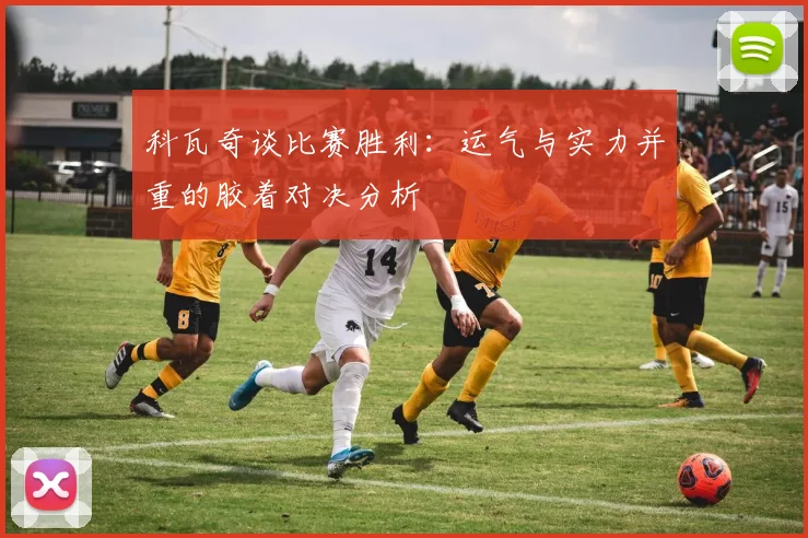 科瓦奇谈比赛胜利：运气与实力并重的胶着对决分析