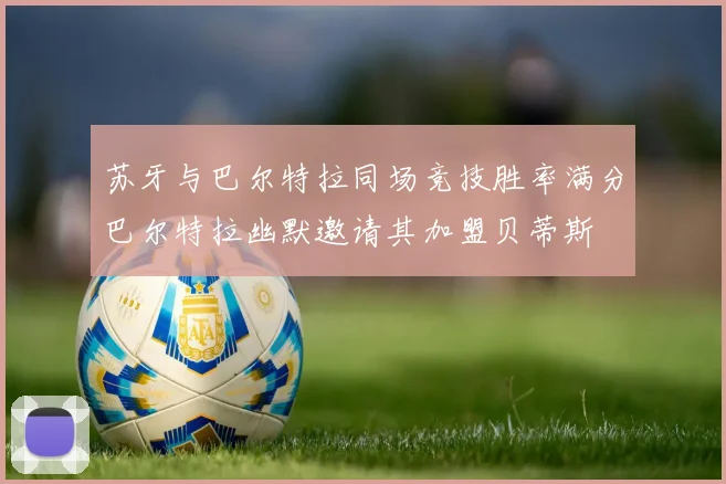 苏牙与巴尔特拉同场竞技胜率满分巴尔特拉幽默邀请其加盟贝蒂斯
