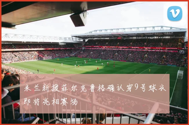 米兰新援菲尔克鲁格确认穿9号球衣即将亮相赛场