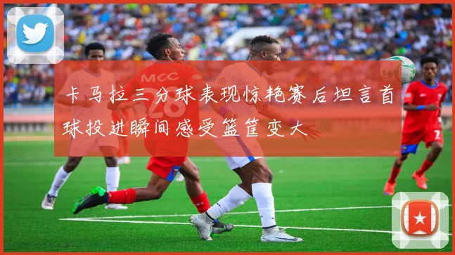 卡马拉三分球表现惊艳赛后坦言首球投进瞬间感受篮筐变大