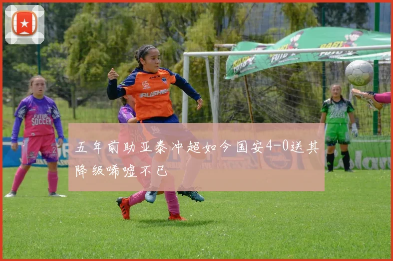 五年前助亚泰冲超如今国安4-0送其降级唏嘘不已