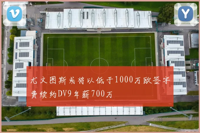 尤文图斯或将以低于1000万欧签字费续约DV9年薪700万