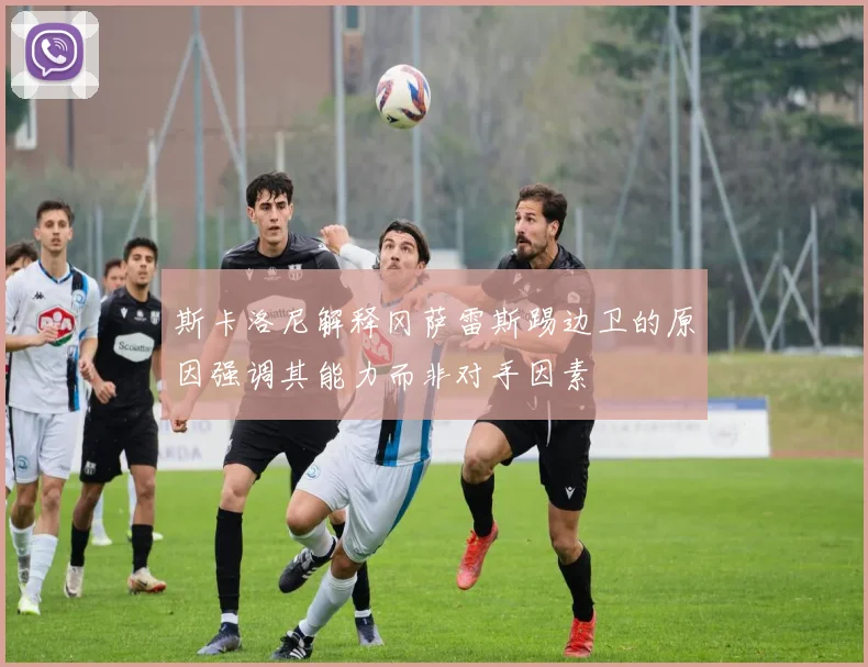 斯卡洛尼解释冈萨雷斯踢边卫的原因强调其能力而非对手因素
