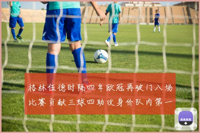 格林伍德时隔四年欧冠再破门八场比赛贡献三球四助攻身价队内第一