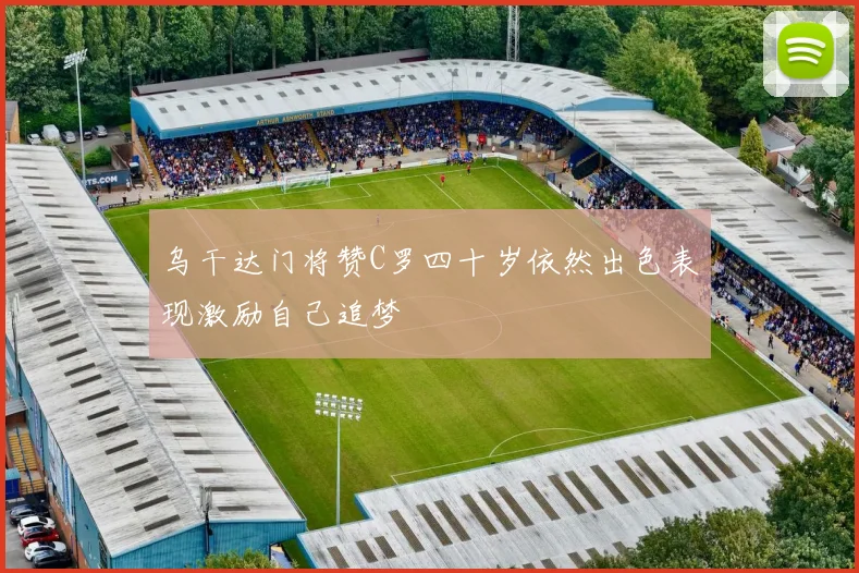 乌干达门将赞C罗四十岁依然出色表现激励自己追梦