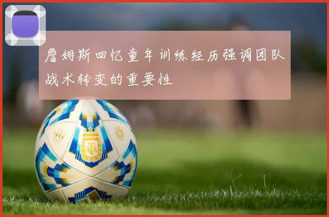 詹姆斯回忆童年训练经历强调团队战术转变的重要性