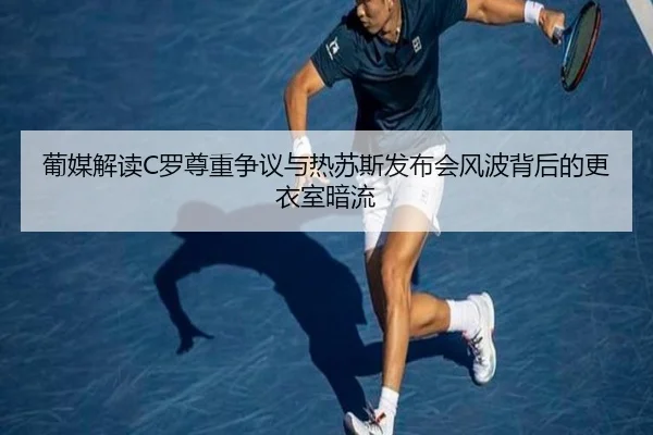 葡媒解读C罗尊重争议与热苏斯发布会风波背后的更衣室暗流
